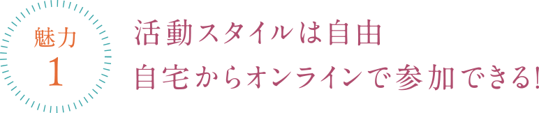 活動スタイルは自由自宅からオンラインで参加できる！